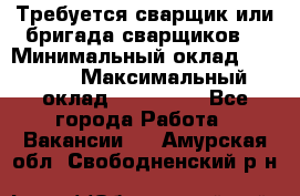 Требуется сварщик или бригада сварщиков  › Минимальный оклад ­ 4 000 › Максимальный оклад ­ 120 000 - Все города Работа » Вакансии   . Амурская обл.,Свободненский р-н